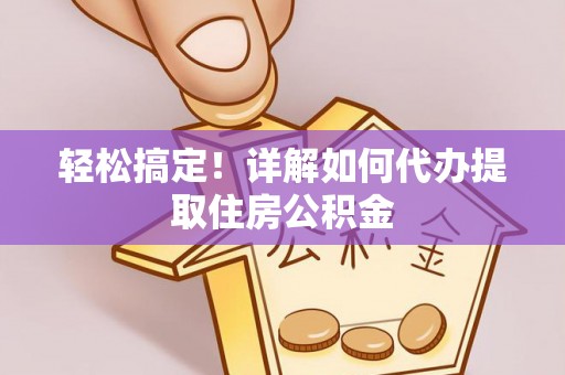 吉州轻松搞定！详解如何代办提取住房公积金