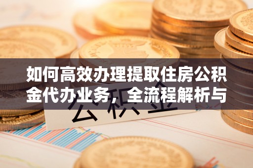 吉州如何高效办理提取住房公积金代办业务，全流程解析与实用建议