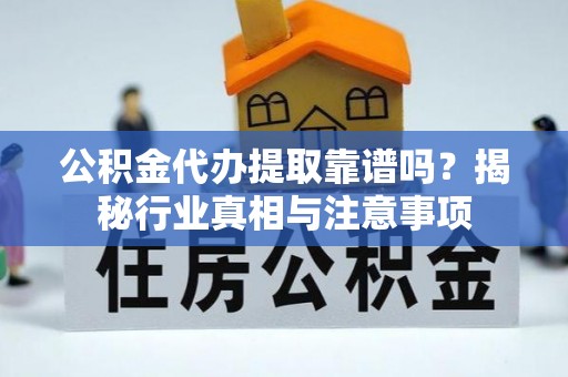 吉州公积金代办提取靠谱吗？揭秘行业真相与注意事项