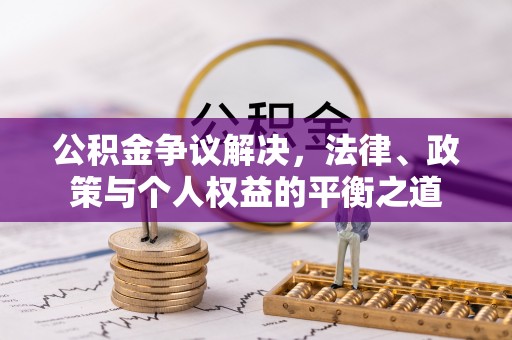 吉州公积金争议解决，法律、政策与个人权益的平衡之道