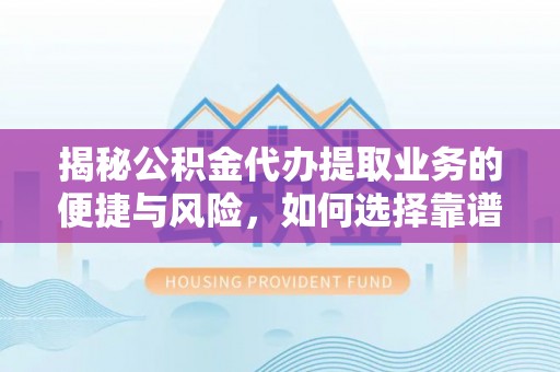 吉州揭秘公积金代办提取业务的便捷与风险，如何选择靠谱服务？