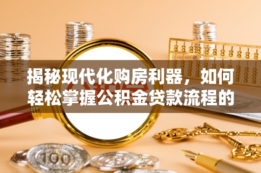 吉州揭秘现代化购房利器，如何轻松掌握公积金贷款流程的每一个细节
