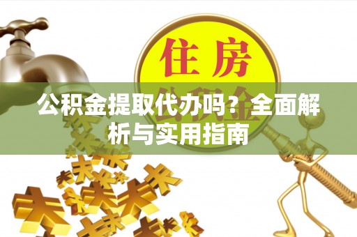 吉州公积金提取代办吗？全面解析与实用指南