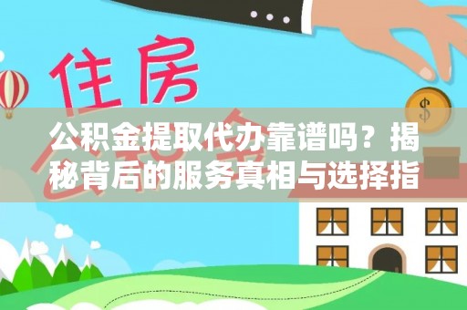 吉州公积金提取代办靠谱吗？揭秘背后的服务真相与选择指南