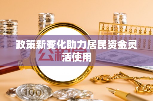 吉州政策新变化助力居民资金灵活使用