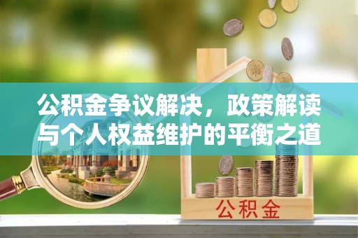 吉州公积金争议解决，政策解读与个人权益维护的平衡之道