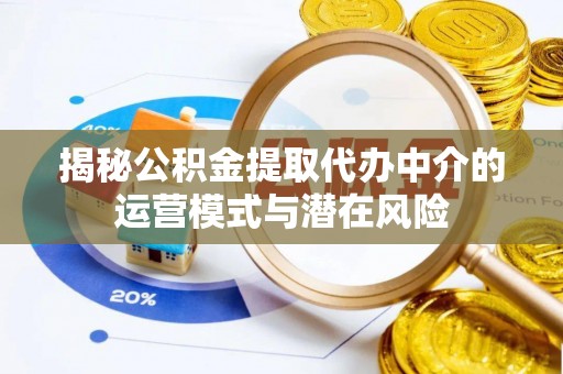 吉州揭秘公积金提取代办中介的运营模式与潜在风险