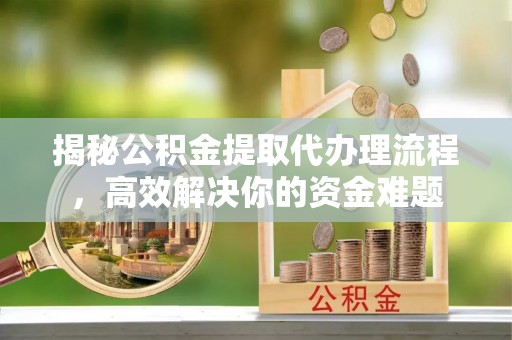 吉州揭秘公积金提取代办理流程，高效解决你的资金难题