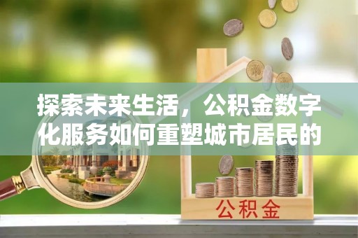 吉州探索未来生活，公积金数字化服务如何重塑城市居民的便利体验