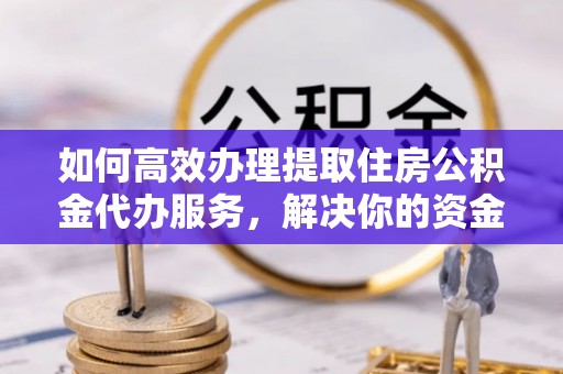 吉州如何高效办理提取住房公积金代办服务，解决你的资金需求