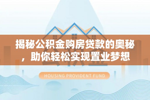 吉州揭秘公积金购房贷款的奥秘，助你轻松实现置业梦想