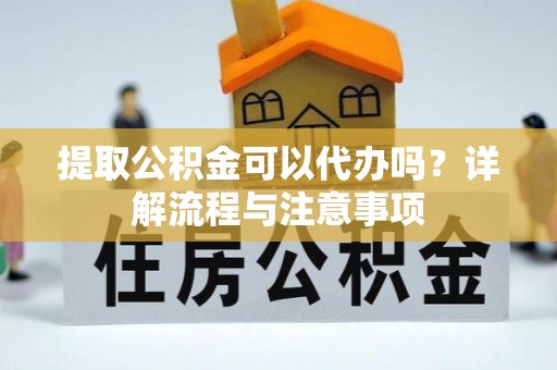 吉州提取公积金可以代办吗？详解流程与注意事项