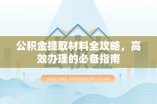 吉州公积金提取材料全攻略，高效办理的必备指南