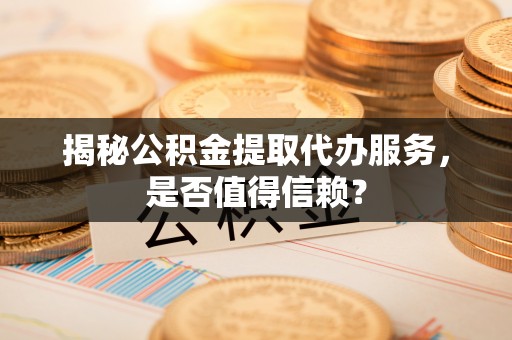 吉州揭秘公积金提取代办服务，是否值得信赖？