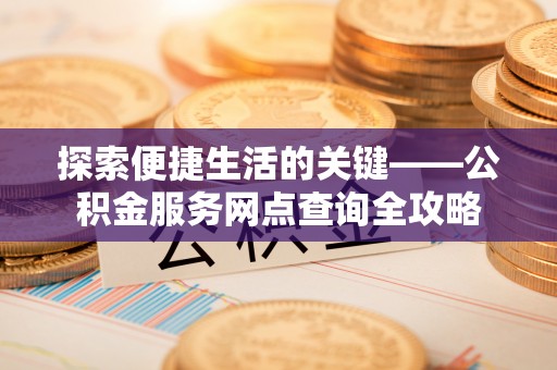 吉州探索便捷生活的关键——公积金服务网点查询全攻略
