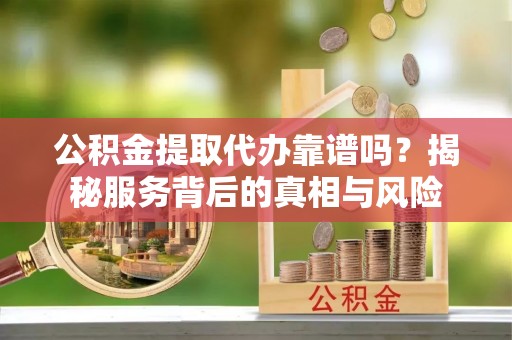 吉州公积金提取代办靠谱吗？揭秘服务背后的真相与风险
