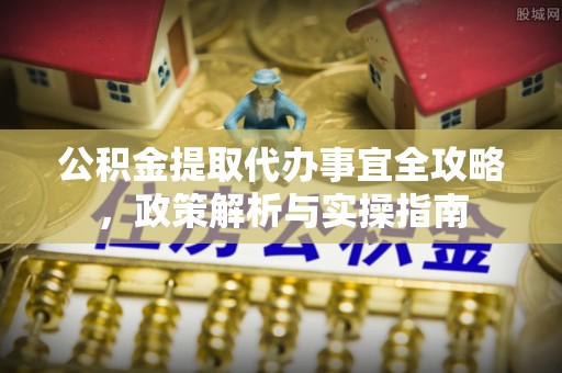 吉州公积金提取代办事宜全攻略，政策解析与实操指南