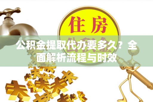 吉州公积金提取代办要多久？全面解析流程与时效