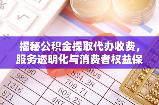 吉州揭秘公积金提取代办收费，服务透明化与消费者权益保障