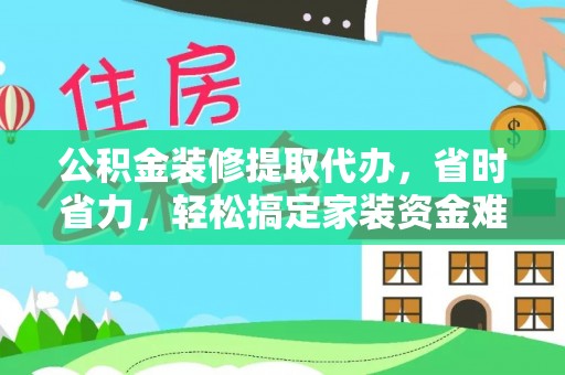 吉州公积金装修提取代办，省时省力，轻松搞定家装资金难题