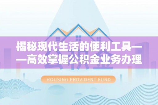 吉州揭秘现代生活的便利工具——高效掌握公积金业务办理流程的关键步骤