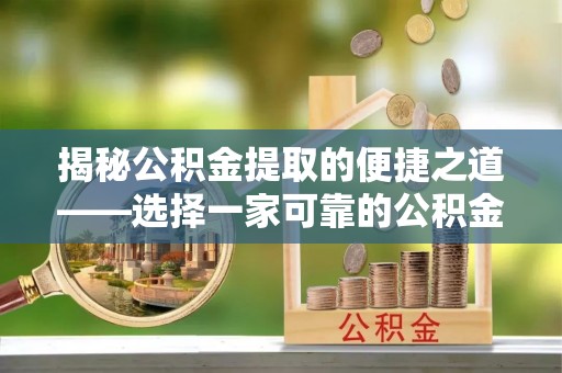 吉州揭秘公积金提取的便捷之道——选择一家可靠的公积金提取代办公司