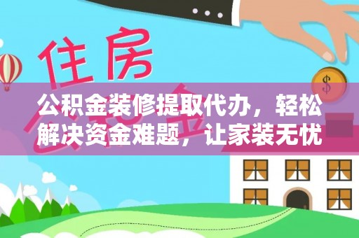 吉州公积金装修提取代办，轻松解决资金难题，让家装无忧