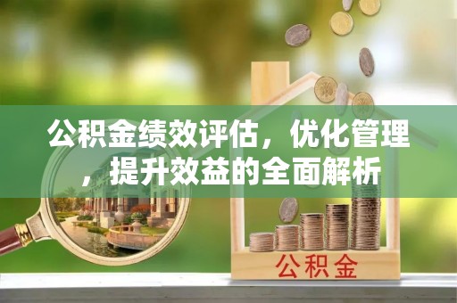 吉州公积金绩效评估，优化管理，提升效益的全面解析