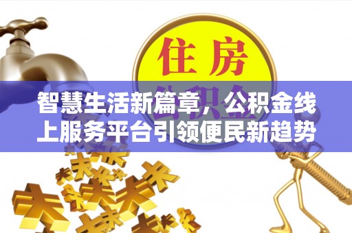 吉州智慧生活新篇章，公积金线上服务平台引领便民新趋势