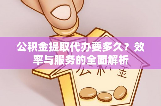 吉州公积金提取代办要多久？效率与服务的全面解析