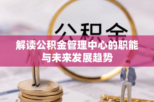 吉州解读公积金管理中心的职能与未来发展趋势