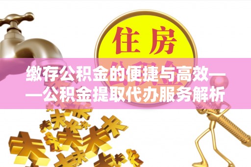 吉州缴存公积金的便捷与高效——公积金提取代办服务解析