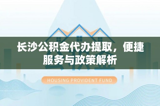 吉州长沙公积金代办提取，便捷服务与政策解析
