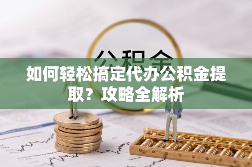 吉州如何轻松搞定代办公积金提取？攻略全解析