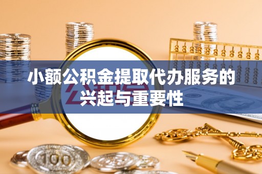 吉州小额公积金提取代办服务的兴起与重要性