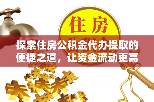 吉州探索住房公积金代办提取的便捷之道，让资金流动更高效
