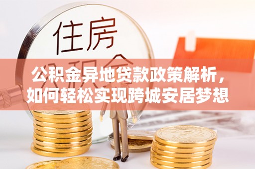 吉州公积金异地贷款政策解析，如何轻松实现跨城安居梦想