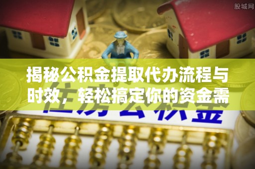 吉州揭秘公积金提取代办流程与时效，轻松搞定你的资金需求