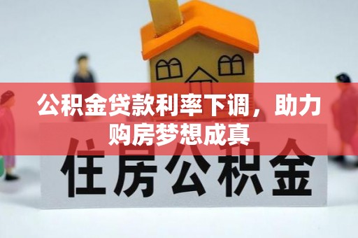 吉州公积金贷款利率下调，助力购房梦想成真