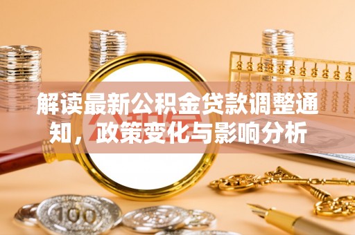 吉州解读最新公积金贷款调整通知，政策变化与影响分析