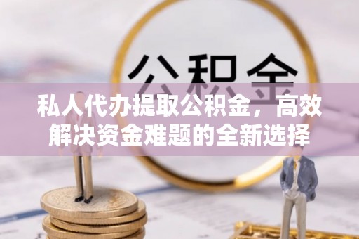 吉州私人代办提取公积金，高效解决资金难题的全新选择