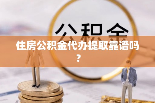 吉州住房公积金代办提取靠谱吗？