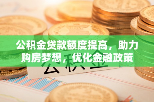 吉州公积金贷款额度提高，助力购房梦想，优化金融政策