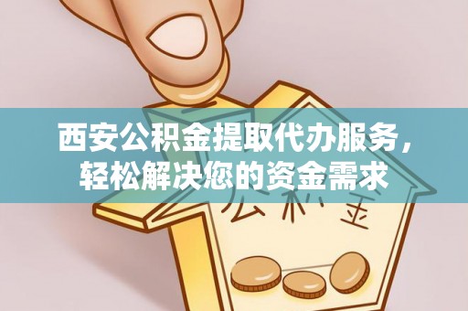 吉州西安公积金提取代办服务，轻松解决您的资金需求