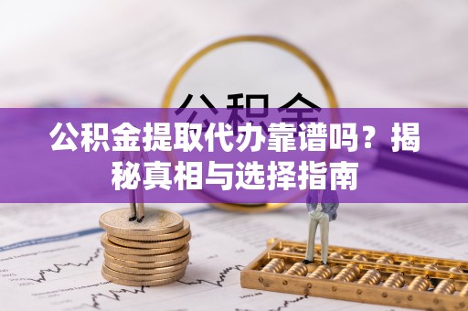吉州公积金提取代办靠谱吗？揭秘真相与选择指南
