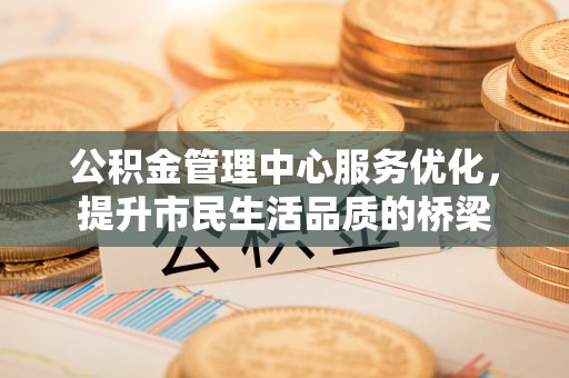 吉州公积金管理中心服务优化，提升市民生活品质的桥梁