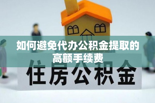 吉州如何避免代办公积金提取的高额手续费
