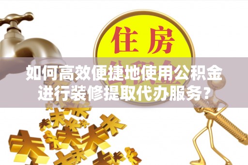 吉州如何高效便捷地使用公积金进行装修提取代办服务？