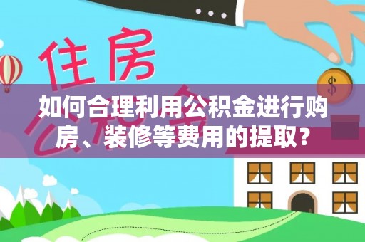 吉州如何合理利用公积金进行购房、装修等费用的提取？