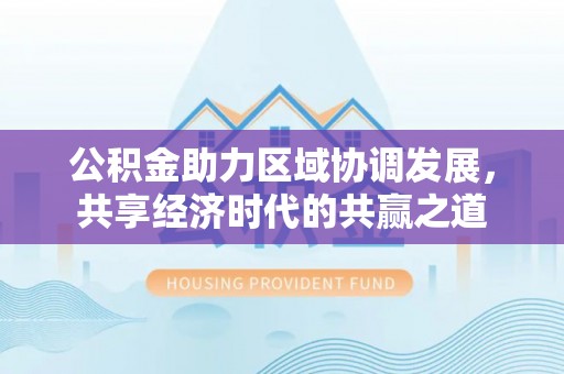 吉州公积金助力区域协调发展，共享经济时代的共赢之道